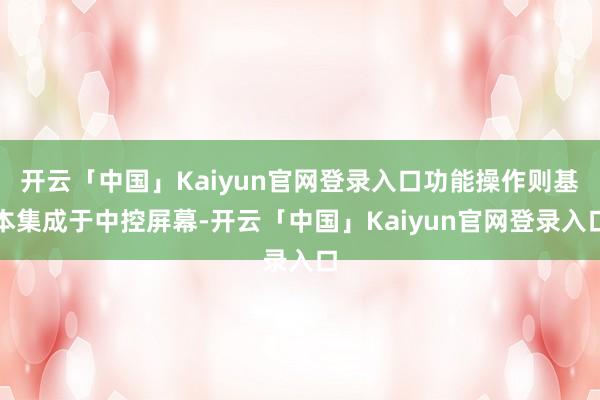 开云「中国」Kaiyun官网登录入口功能操作则基本集成于中控屏幕-开云「中国」Kaiyun官网登录入口