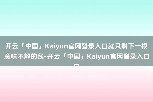 开云「中国」Kaiyun官网登录入口就只剩下一根意味不解的线-开云「中国」Kaiyun官网登录入口