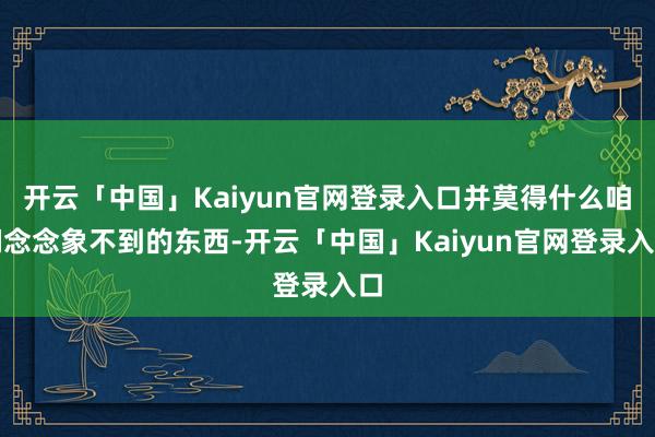 开云「中国」Kaiyun官网登录入口并莫得什么咱们念念象不到的东西-开云「中国」Kaiyun官网登录入口
