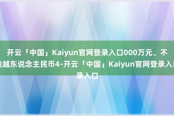 开云「中国」Kaiyun官网登录入口000万元、不逾越东说念主民币4-开云「中国」Kaiyun官网登录入口