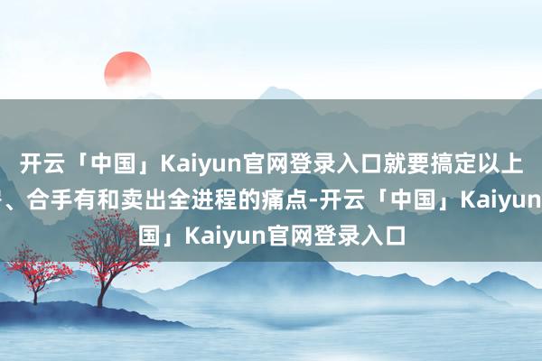 开云「中国」Kaiyun官网登录入口就要搞定以上三个勾通买房、合手有和卖出全进程的痛点-开云「中国」Kaiyun官网登录入口