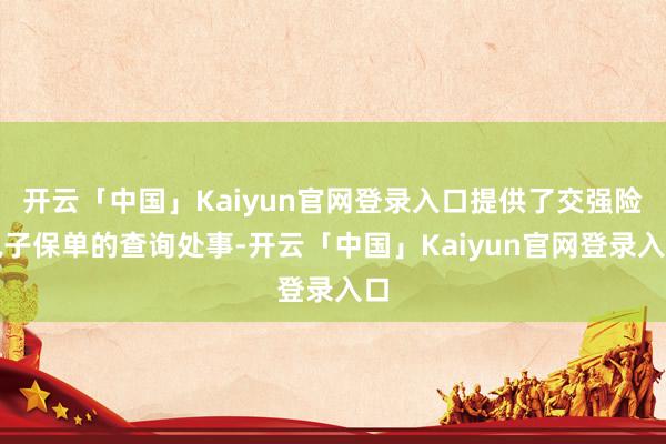 开云「中国」Kaiyun官网登录入口提供了交强险电子保单的查询处事-开云「中国」Kaiyun官网登录入口