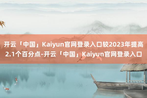 开云「中国」Kaiyun官网登录入口较2023年提高2.1个百分点-开云「中国」Kaiyun官网登录入口