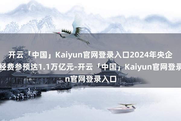 开云「中国」Kaiyun官网登录入口2024年央企研发经费参预达1.1万亿元-开云「中国」Kaiyun官网登录入口