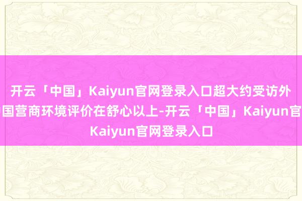 开云「中国」Kaiyun官网登录入口超大约受访外资企业对中国营商环境评价在舒心以上-开云「中国」Kaiyun官网登录入口