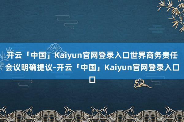 开云「中国」Kaiyun官网登录入口世界商务责任会议明确提议-开云「中国」Kaiyun官网登录入口