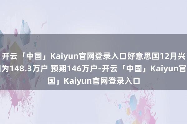 开云「中国」Kaiyun官网登录入口好意思国12月兴建许可总和为148.3万户 预期146万户-开云「中国」Kaiyun官网登录入口