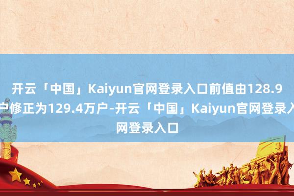 开云「中国」Kaiyun官网登录入口前值由128.9万户修正为129.4万户-开云「中国」Kaiyun官网登录入口