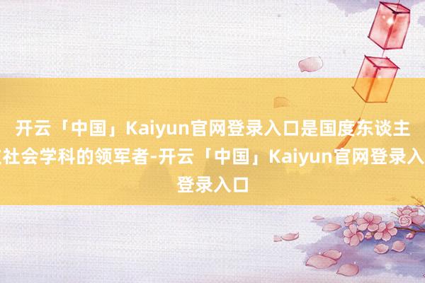 开云「中国」Kaiyun官网登录入口是国度东谈主文社会学科的领军者-开云「中国」Kaiyun官网登录入口
