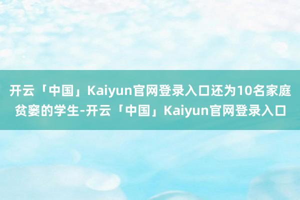 开云「中国」Kaiyun官网登录入口还为10名家庭贫窭的学生-开云「中国」Kaiyun官网登录入口