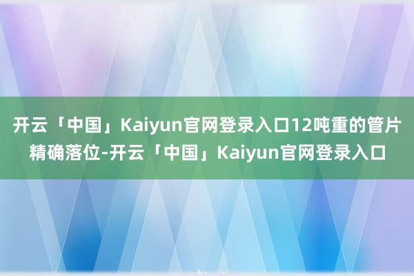 开云「中国」Kaiyun官网登录入口12吨重的管片精确落位-开云「中国」Kaiyun官网登录入口