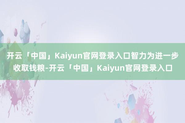 开云「中国」Kaiyun官网登录入口智力为进一步收取钱粮-开云「中国」Kaiyun官网登录入口