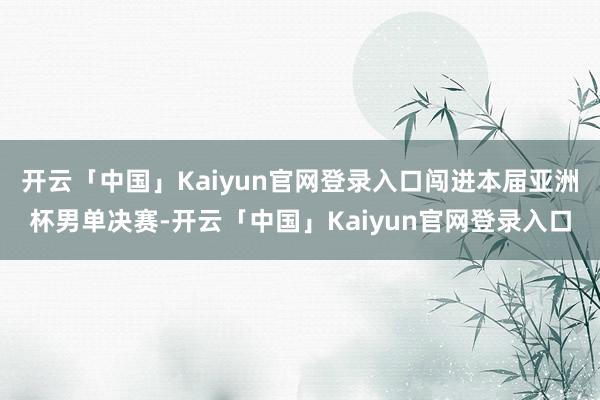 开云「中国」Kaiyun官网登录入口闯进本届亚洲杯男单决赛-开云「中国」Kaiyun官网登录入口