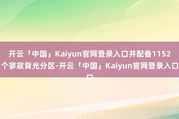 开云「中国」Kaiyun官网登录入口并配备1152个寥寂背光分区-开云「中国」Kaiyun官网登录入口