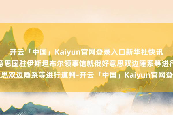 开云「中国」Kaiyun官网登录入口新华社快讯：俄罗斯代表团抵达好意思国驻伊斯坦布尔领事馆就俄好意思双边陲系等进行道判-开云「中国」Kaiyun官网登录入口