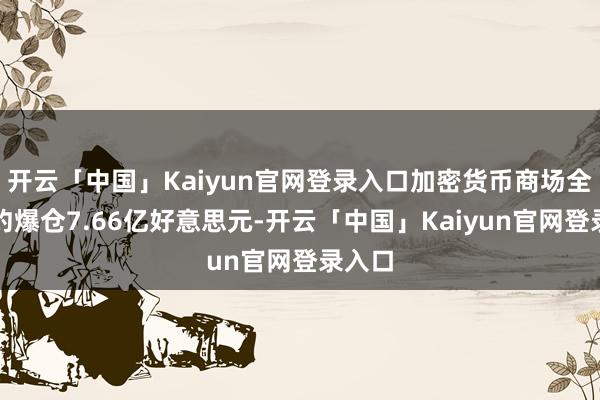 开云「中国」Kaiyun官网登录入口加密货币商场全网合约爆仓7.66亿好意思元-开云「中国」Kaiyun官网登录入口