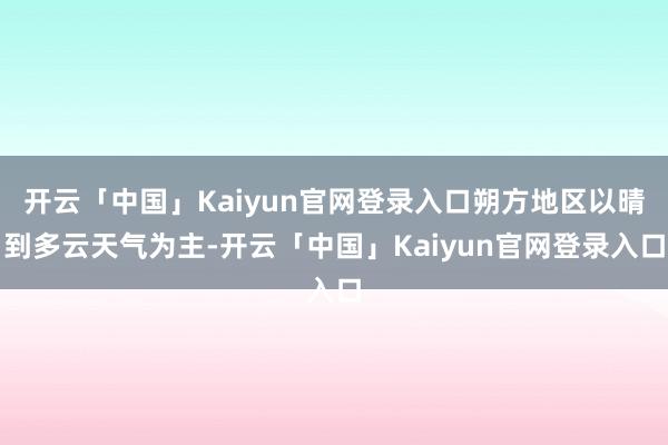 开云「中国」Kaiyun官网登录入口朔方地区以晴到多云天气为主-开云「中国」Kaiyun官网登录入口