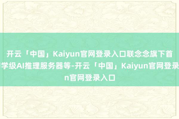 开云「中国」Kaiyun官网登录入口联念念旗下首款初学级AI推理服务器等-开云「中国」Kaiyun官网登录入口
