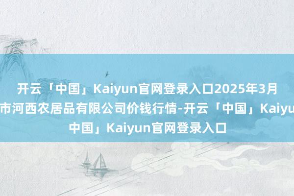 开云「中国」Kaiyun官网登录入口2025年3月7日山西省太原市河西农居品有限公司价钱行情-开云「中国」Kaiyun官网登录入口