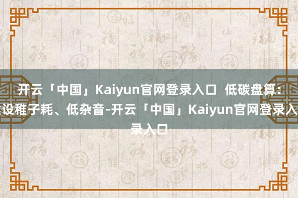 开云「中国」Kaiyun官网登录入口  低碳盘算：建设稚子耗、低杂音-开云「中国」Kaiyun官网登录入口