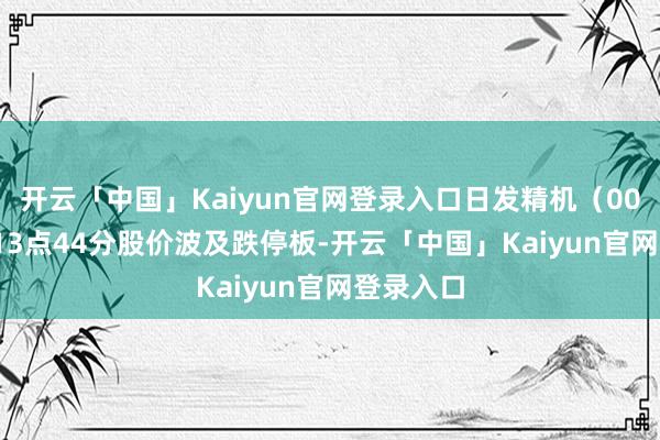 开云「中国」Kaiyun官网登录入口日发精机（002520）13点44分股价波及跌停板-开云「中国」Kaiyun官网登录入口
