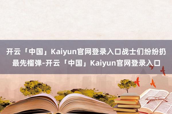开云「中国」Kaiyun官网登录入口战士们纷纷扔最先榴弹-开云「中国」Kaiyun官网登录入口