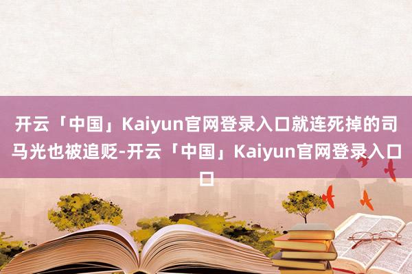 开云「中国」Kaiyun官网登录入口就连死掉的司马光也被追贬-开云「中国」Kaiyun官网登录入口
