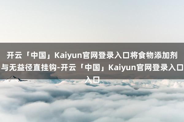 开云「中国」Kaiyun官网登录入口将食物添加剂与无益径直挂钩-开云「中国」Kaiyun官网登录入口
