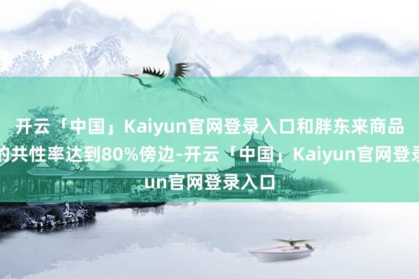 开云「中国」Kaiyun官网登录入口和胖东来商品结构的共性率达到80%傍边-开云「中国」Kaiyun官网登录入口