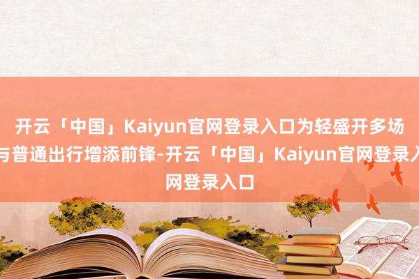 开云「中国」Kaiyun官网登录入口为轻盛开多场景与普通出行增添前锋-开云「中国」Kaiyun官网登录入口