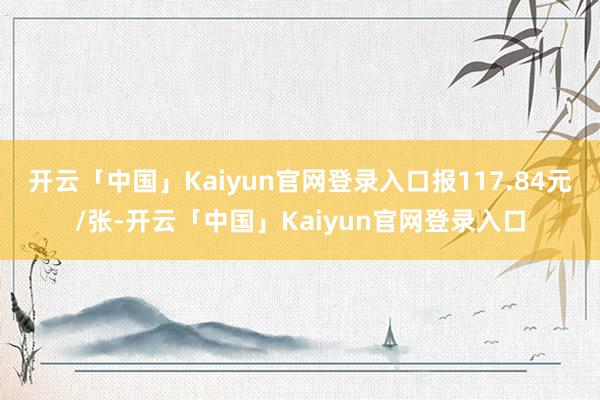开云「中国」Kaiyun官网登录入口报117.84元/张-开云「中国」Kaiyun官网登录入口