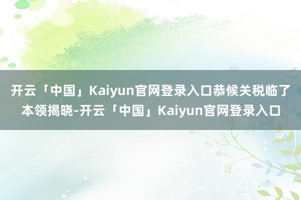 开云「中国」Kaiyun官网登录入口恭候关税临了本领揭晓-开云「中国」Kaiyun官网登录入口