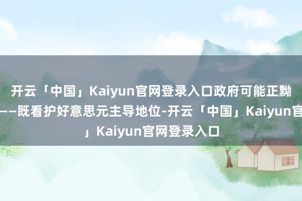 开云「中国」Kaiyun官网登录入口政府可能正黝黑乐见其成——既看护好意思元主导地位-开云「中国」Kaiyun官网登录入口