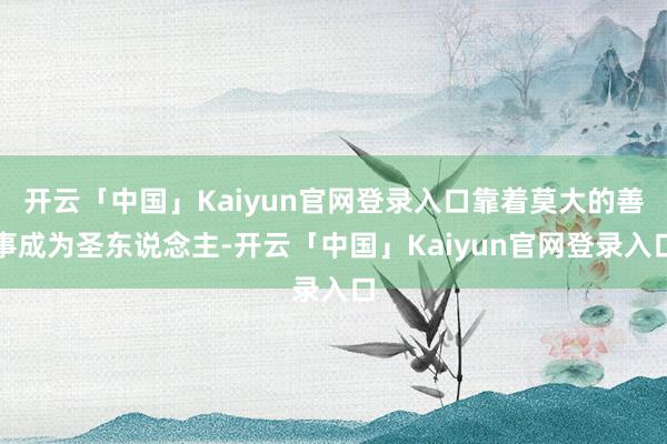开云「中国」Kaiyun官网登录入口靠着莫大的善事成为圣东说念主-开云「中国」Kaiyun官网登录入口