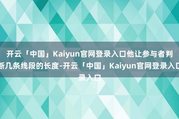 开云「中国」Kaiyun官网登录入口他让参与者判断几条线段的长度-开云「中国」Kaiyun官网登录入口