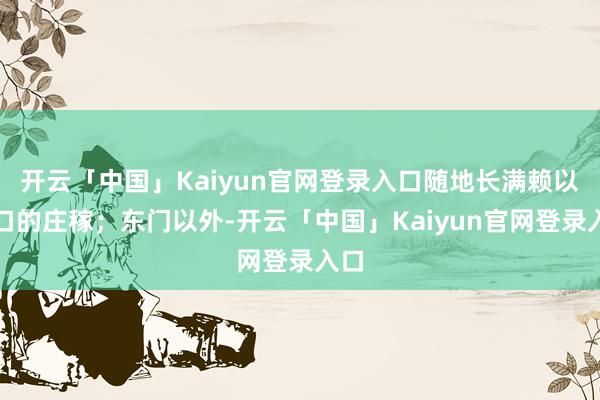 开云「中国」Kaiyun官网登录入口随地长满赖以糊口的庄稼；东门以外-开云「中国」Kaiyun官网登录入口