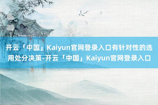 开云「中国」Kaiyun官网登录入口有针对性的选用处分决策-开云「中国」Kaiyun官网登录入口