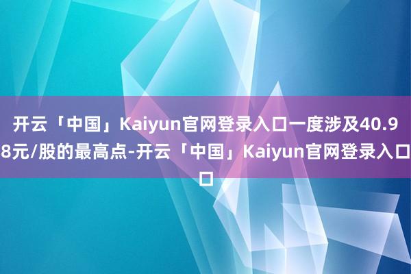 开云「中国」Kaiyun官网登录入口一度涉及40.98元/股的最高点-开云「中国」Kaiyun官网登录入口