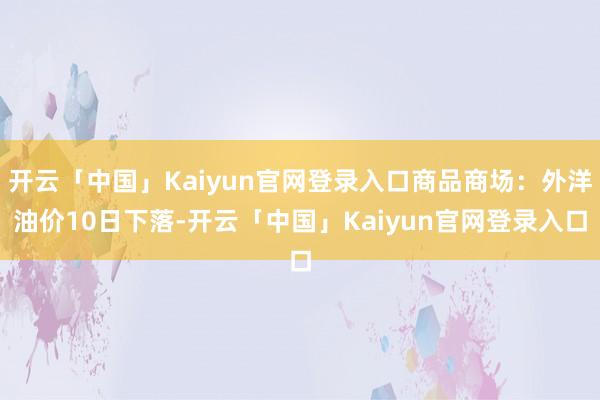开云「中国」Kaiyun官网登录入口商品商场：外洋油价10日下落-开云「中国」Kaiyun官网登录入口