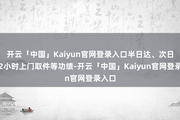 开云「中国」Kaiyun官网登录入口半日达、次日达和2小时上门取件等功绩-开云「中国」Kaiyun官网登录入口