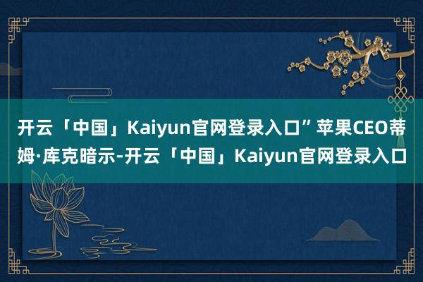 开云「中国」Kaiyun官网登录入口”苹果CEO蒂姆·库克暗示-开云「中国」Kaiyun官网登录入口