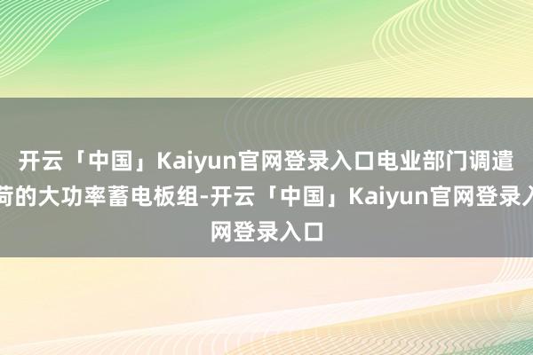 开云「中国」Kaiyun官网登录入口电业部门调遣负荷的大功率蓄电板组-开云「中国」Kaiyun官网登录入口
