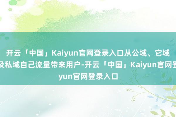 开云「中国」Kaiyun官网登录入口从公域、它域引流以及私域自己流量带来用户-开云「中国」Kaiyun官网登录入口