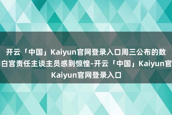 开云「中国」Kaiyun官网登录入口周三公布的数据令总统和白宫责任主谈主员感到惊惶-开云「中国」Kaiyun官网登录入口