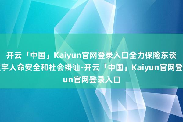 开云「中国」Kaiyun官网登录入口全力保险东谈主民寰宇人命安全和社会褂讪-开云「中国」Kaiyun官网登录入口