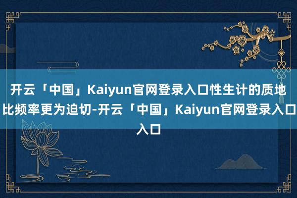 开云「中国」Kaiyun官网登录入口性生计的质地比频率更为迫切-开云「中国」Kaiyun官网登录入口