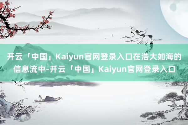 开云「中国」Kaiyun官网登录入口在浩大如海的信息流中-开云「中国」Kaiyun官网登录入口