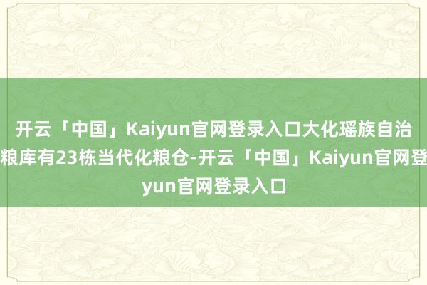 开云「中国」Kaiyun官网登录入口大化瑶族自治县直属粮库有23栋当代化粮仓-开云「中国」Kaiyun官网登录入口