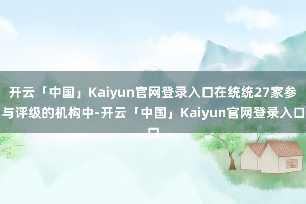 开云「中国」Kaiyun官网登录入口在统统27家参与评级的机构中-开云「中国」Kaiyun官网登录入口