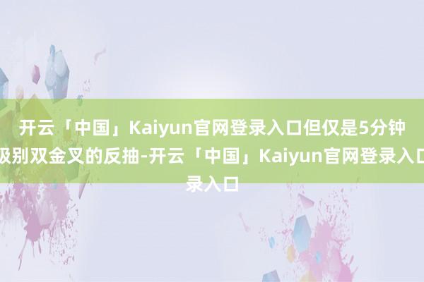 开云「中国」Kaiyun官网登录入口但仅是5分钟级别双金叉的反抽-开云「中国」Kaiyun官网登录入口